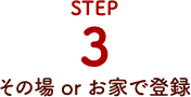 STEP3.その場orお家で登録